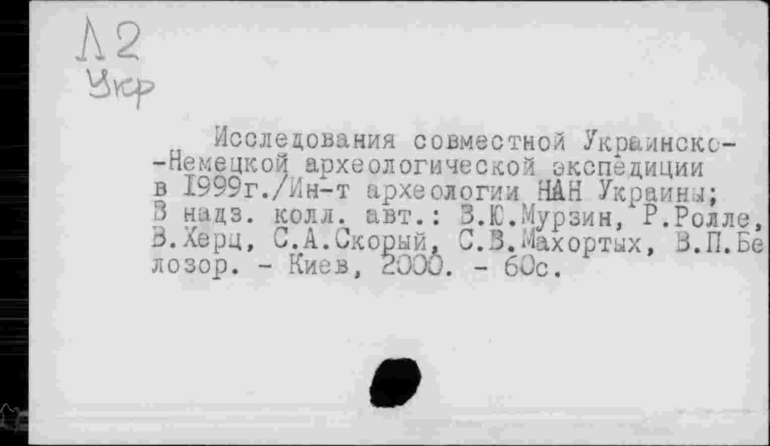 ﻿Л2
Исследования совместной Украинскс--Немецкой археологической экспедиции в 1999г./Ин-т археологии НАН Украины;
3 надз. колл, авт.: З.Ю.Мурзин, Р.Ролле, В.лерц, С.А.Скорый, С.В.Махортых, В.П.Бе лозор. - Киев, 2OOÔ. - 60с.